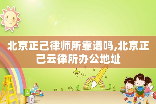 北京正己律師所靠譜嗎,北京正己云律所辦公地址