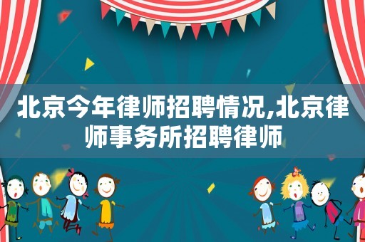 北京今年律師招聘情況,北京律師事務所招聘律師