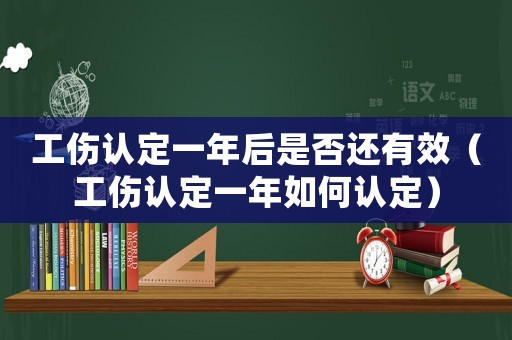 工傷認(rèn)定一年后是否還有效（工傷認(rèn)定一年如何認(rèn)定）