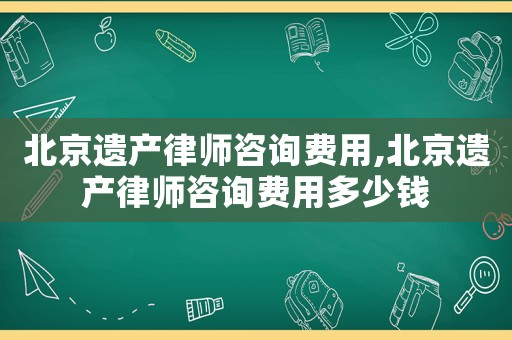北京遺產(chǎn)律師咨詢費(fèi)用,北京遺產(chǎn)律師咨詢費(fèi)用多少錢(qián)