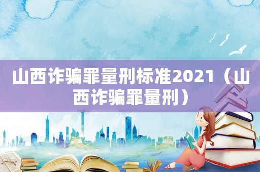 山西詐騙罪量刑標(biāo)準(zhǔn)2021（山西詐騙罪量刑）