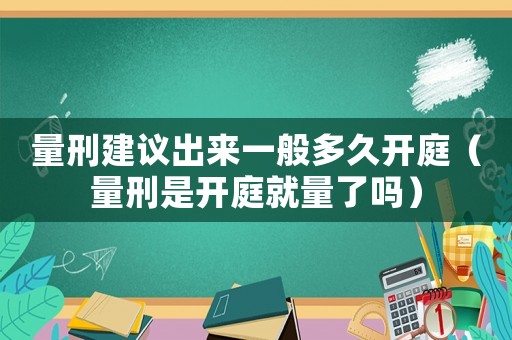 量刑建議出來一般多久開庭（量刑是開庭就量了嗎）