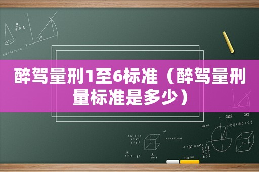 醉駕量刑1至6標(biāo)準(zhǔn)（醉駕量刑量標(biāo)準(zhǔn)是多少）