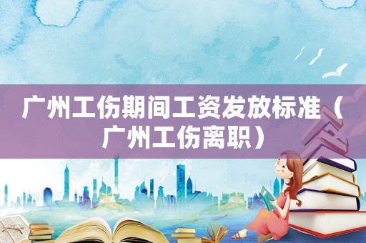 廣州工傷期間工資發(fā)放標準（廣州工傷離職）