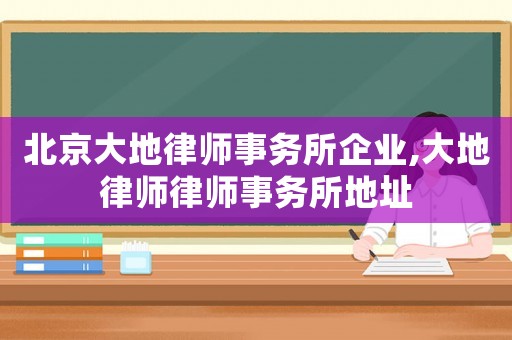 北京大地律師事務(wù)所企業(yè),大地律師律師事務(wù)所地址