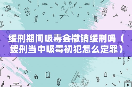 緩刑期間吸毒會撤銷緩刑嗎（緩刑當(dāng)中吸毒初犯怎么定罪）