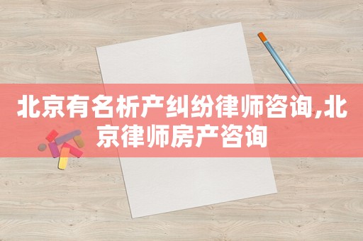 北京有名析產(chǎn)糾紛律師咨詢,北京律師房產(chǎn)咨詢