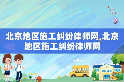北京地區(qū)施工糾紛律師網(wǎng),北京地區(qū)施工糾紛律師網(wǎng)