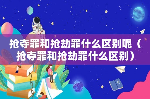 搶奪罪和搶劫罪什么區(qū)別呢（搶奪罪和搶劫罪什么區(qū)別）
