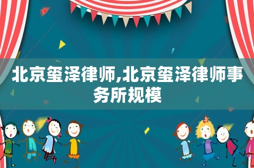 北京璽澤律師,北京璽澤律師事務(wù)所規(guī)模