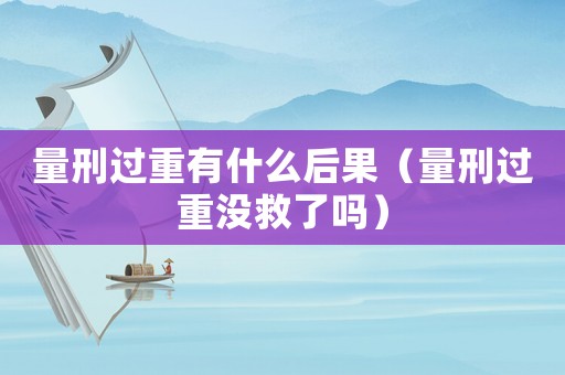 量刑過重有什么后果（量刑過重沒救了嗎）