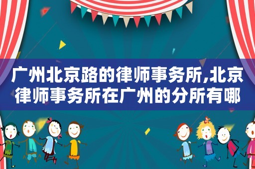 廣州北京路的律師事務(wù)所,北京律師事務(wù)所在廣州的分所有哪些