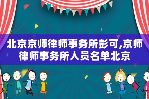 北京京師律師事務(wù)所彭可,京師律師事務(wù)所人員名單北京