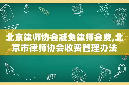 北京律師協(xié)會(huì)減免律師會(huì)費(fèi),北京市律師協(xié)會(huì)收費(fèi)管理辦法