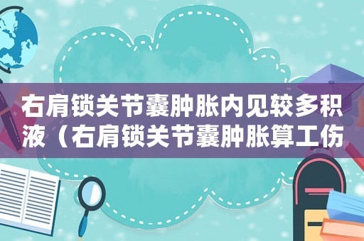 右肩鎖關(guān)節(jié)囊腫脹內(nèi)見較多積液（右肩鎖關(guān)節(jié)囊腫脹算工傷嗎）