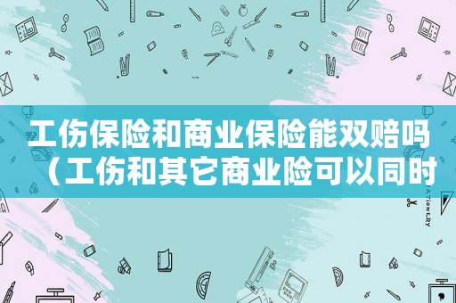 工傷保險和商業(yè)保險能雙賠嗎（工傷和其它商業(yè)險可以同時報嗎）