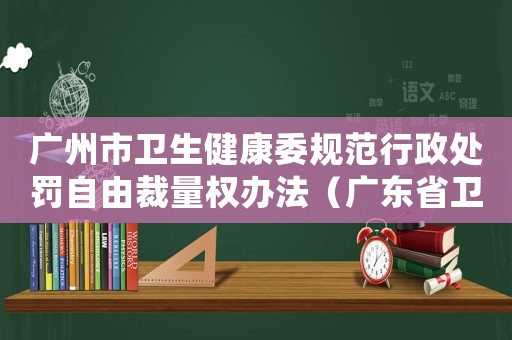 廣州市衛(wèi)生健康委規(guī)范行政處罰自由裁量權(quán)辦法（廣東省衛(wèi)生行政處罰自由裁量權(quán)細(xì)化標(biāo)準(zhǔn)）