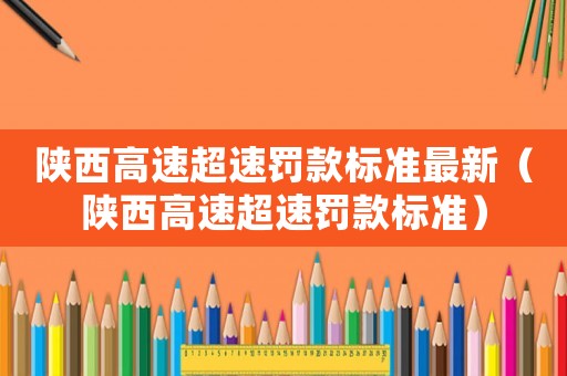 陜西高速超速罰款標(biāo)準(zhǔn)最新（陜西高速超速罰款標(biāo)準(zhǔn)）