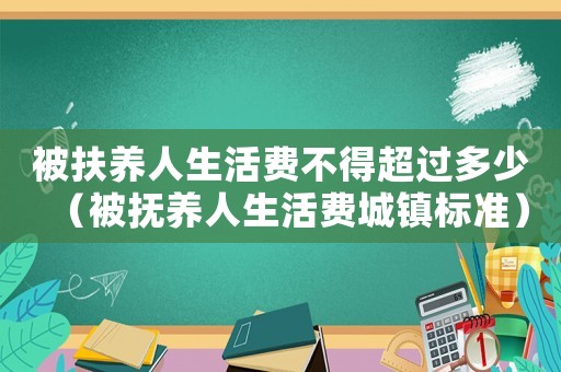 被扶養(yǎng)人生活費不得超過多少（被撫養(yǎng)人生活費城鎮(zhèn)標準）