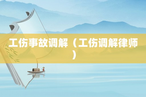 工傷事故調(diào)解（工傷調(diào)解律師）