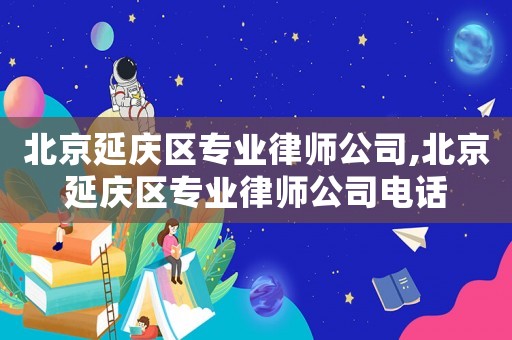 北京延慶區(qū)專業(yè)律師公司,北京延慶區(qū)專業(yè)律師公司電話