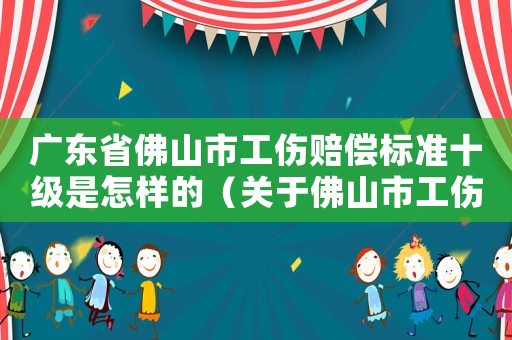 廣東省佛山市工傷賠償標(biāo)準(zhǔn)十級(jí)是怎樣的（關(guān)于佛山市工傷賠償十級(jí)怎樣賠償）