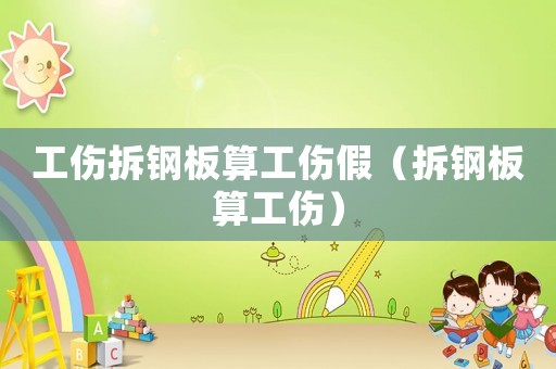 工傷拆鋼板算工傷假（拆鋼板算工傷）