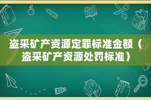 盜采礦產(chǎn)資源定罪標(biāo)準(zhǔn)金額（盜采礦產(chǎn)資源處罰標(biāo)準(zhǔn)）