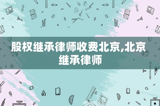 股權繼承律師收費北京,北京 繼承律師
