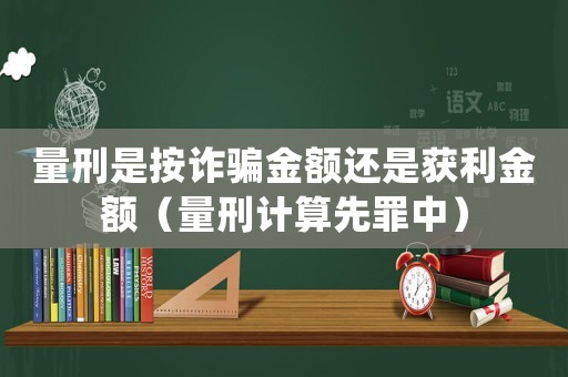 量刑是按詐騙金額還是獲利金額（量刑計算先罪中）