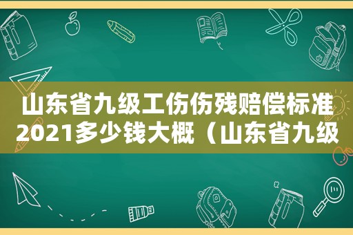 山東省九級(jí)工傷傷殘賠償標(biāo)準(zhǔn)2021多少錢大概（山東省九級(jí)工傷能賠多少錢）