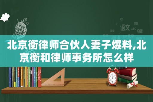 北京衡律師合伙人妻子爆料,北京衡和律師事務(wù)所怎么樣