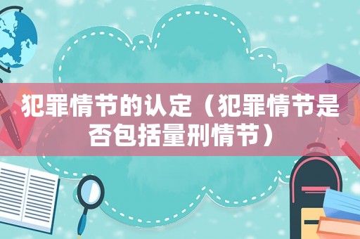 犯罪情節(jié)的認(rèn)定（犯罪情節(jié)是否包括量刑情節(jié)）