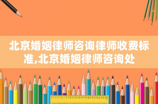 北京婚姻律師咨詢律師收費標(biāo)準(zhǔn),北京婚姻律師咨詢處