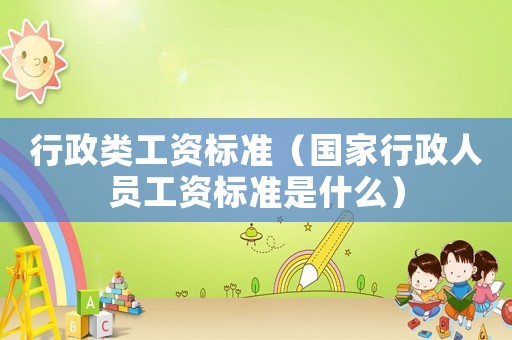 行政類工資標(biāo)準(zhǔn)（國(guó)家行政人員工資標(biāo)準(zhǔn)是什么）