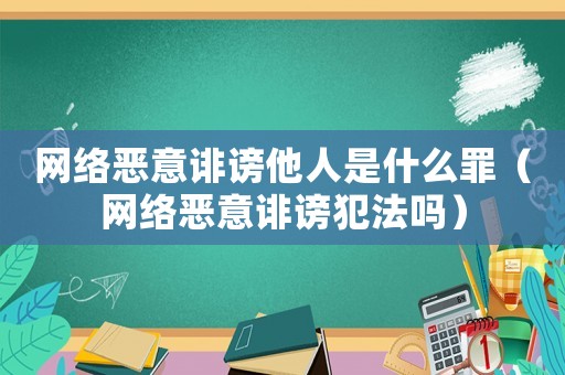 網(wǎng)絡(luò)惡意誹謗他人是什么罪（網(wǎng)絡(luò)惡意誹謗犯法嗎）