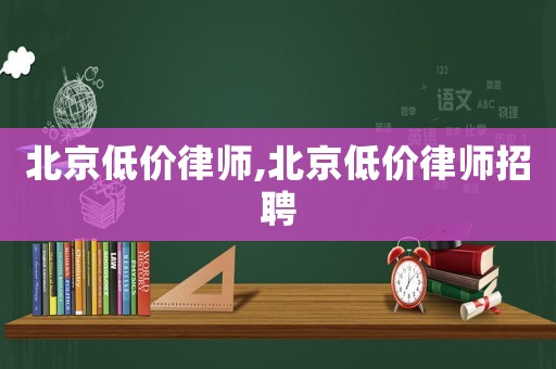 北京低價(jià)律師,北京低價(jià)律師招聘