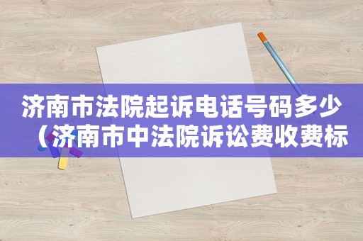 濟(jì)南市法院起訴電話號(hào)碼多少（濟(jì)南市中法院訴訟費(fèi)收費(fèi)標(biāo)準(zhǔn)）