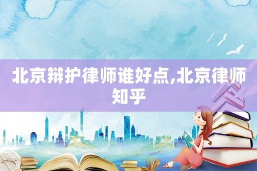 北京辯護律師誰好點,北京律師知乎