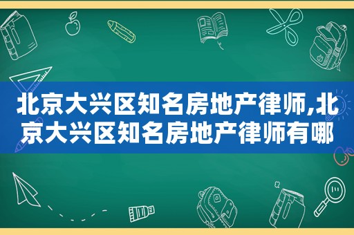 北京大興區(qū)知名房地產(chǎn)律師,北京大興區(qū)知名房地產(chǎn)律師有哪些