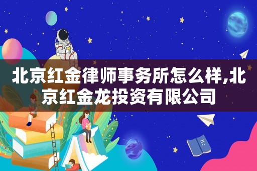 北京紅金律師事務(wù)所怎么樣,北京紅金龍投資有限公司