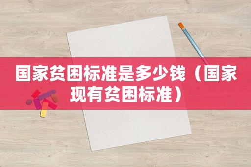 國家貧困標準是多少錢（國家現(xiàn)有貧困標準）