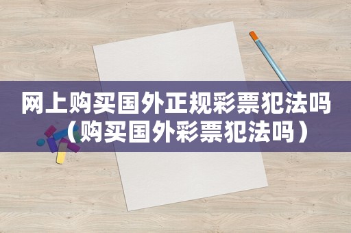 網(wǎng)上購(gòu)買(mǎi)國(guó)外正規(guī)彩票犯法嗎（購(gòu)買(mǎi)國(guó)外彩票犯法嗎）