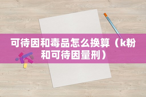 可待因和毒品怎么換算（k粉和可待因量刑）