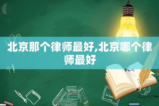北京那個(gè)律師最好,北京哪個(gè)律師最好