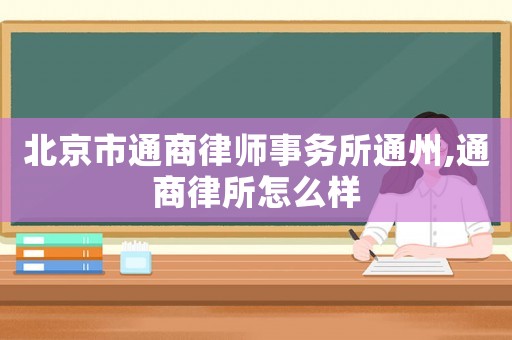 北京市通商律師事務(wù)所通州,通商律所怎么樣