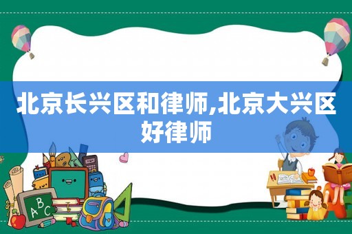 北京長興區(qū)和律師,北京大興區(qū)好律師
