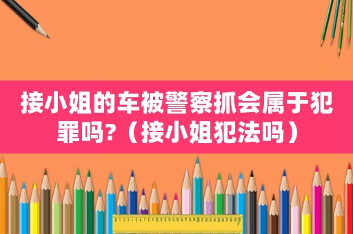接小姐的車被警察抓會(huì)屬于犯罪嗎?（接小姐犯法嗎）