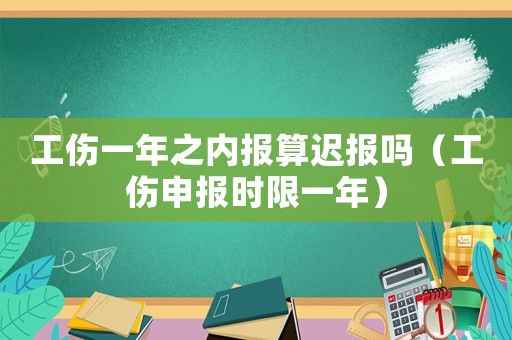 工傷一年之內(nèi)報(bào)算遲報(bào)嗎（工傷申報(bào)時(shí)限一年）