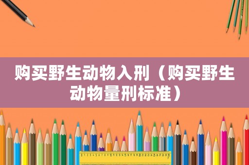 購(gòu)買(mǎi)野生動(dòng)物入刑（購(gòu)買(mǎi)野生動(dòng)物量刑標(biāo)準(zhǔn)）